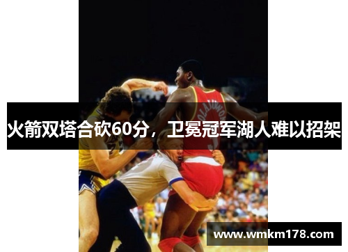 火箭双塔合砍60分，卫冕冠军湖人难以招架