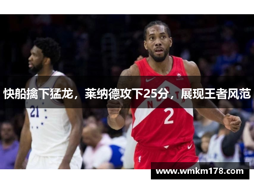 快船擒下猛龙，莱纳德攻下25分，展现王者风范
