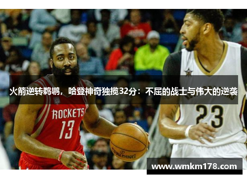 火箭逆转鹈鹕，哈登神奇独揽32分：不屈的战士与伟大的逆袭