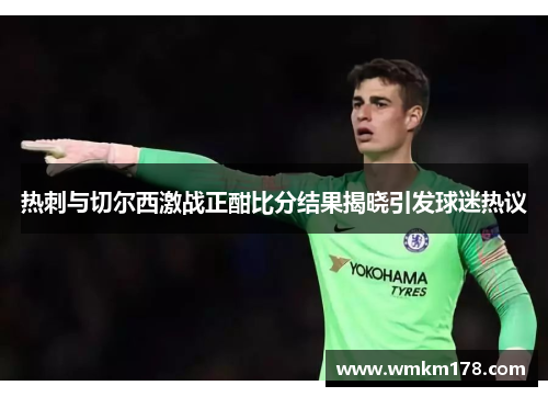 热刺与切尔西激战正酣比分结果揭晓引发球迷热议