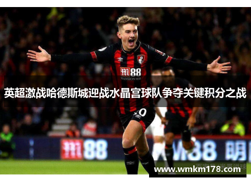 英超激战哈德斯城迎战水晶宫球队争夺关键积分之战