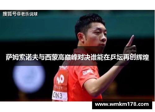 萨姆索诺夫与西蒙高巅峰对决谁能在乒坛再创辉煌