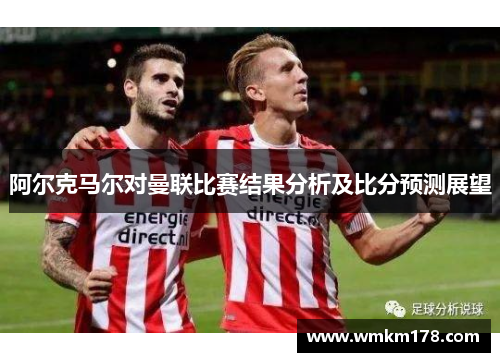 阿尔克马尔对曼联比赛结果分析及比分预测展望