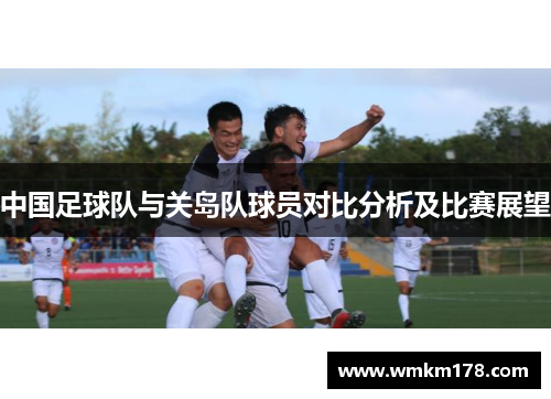中国足球队与关岛队球员对比分析及比赛展望