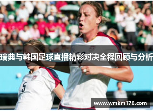 瑞典与韩国足球直播精彩对决全程回顾与分析