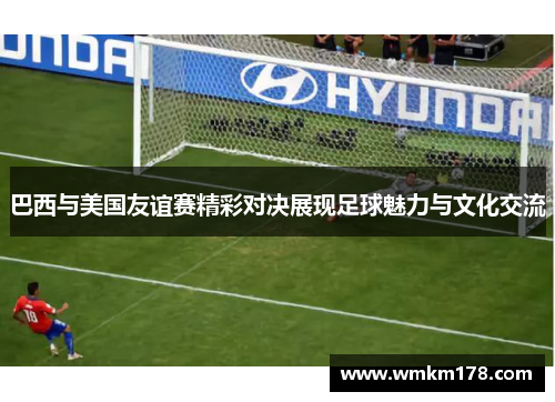 巴西与美国友谊赛精彩对决展现足球魅力与文化交流